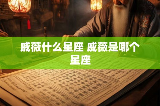 戚薇什么星座 戚薇是哪个星座