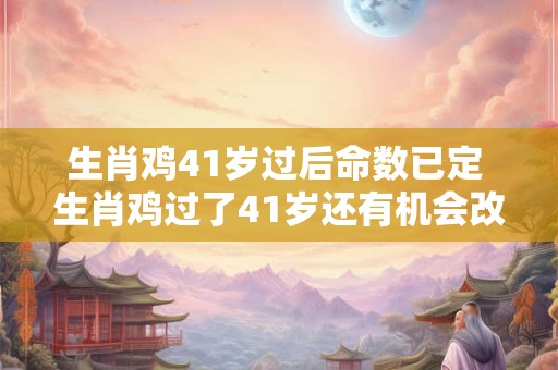 生肖鸡41岁过后命数已定 生肖鸡过了41岁还有机会改变命运吗