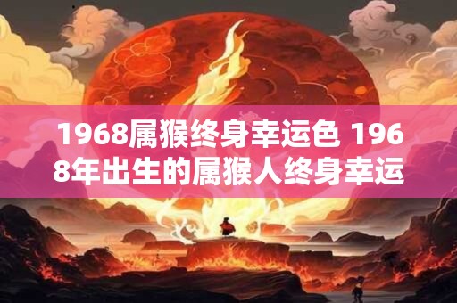 1968属猴终身幸运色 1968年出生的属猴人终身幸运色是什么