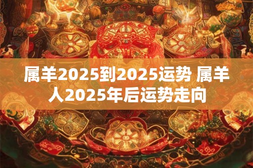 属羊2025到2025运势 属羊人2025年后运势走向