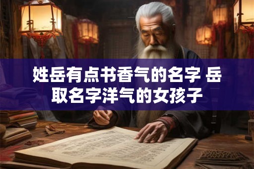 姓岳有点书香气的名字 岳取名字洋气的女孩子