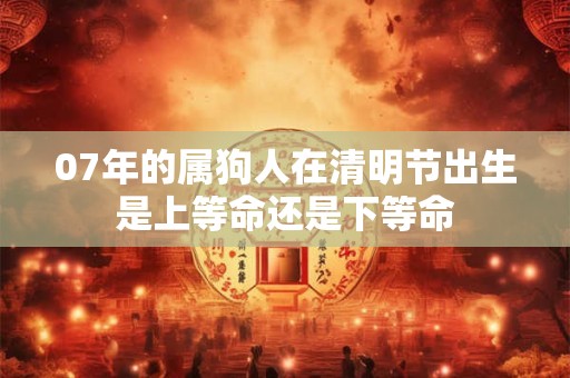07年的属狗人在清明节出生是上等命还是下等命