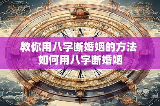 教你用八字断婚姻的方法 如何用八字断婚姻 教你用八字断婚姻的方法 如何用八字断婚姻