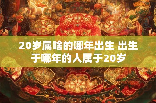 20岁属啥的哪年出生 出生于哪年的人属于20岁