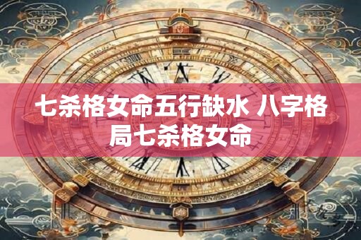 七杀格女命五行缺水 八字格局七杀格女命