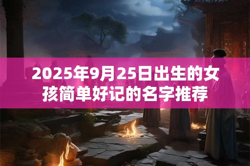 2025年9月25日出生的女孩简单好记的名字推荐
