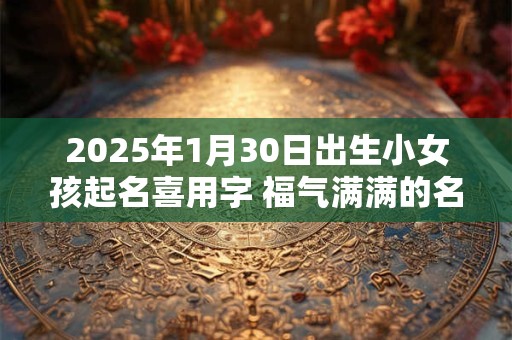 2025年1月30日出生小女孩起名喜用字 福气满满的名字分享