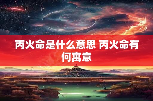 丙火命是什么意思 丙火命有何寓意