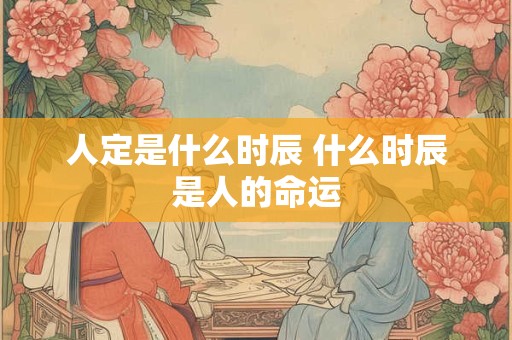 人定是什么时辰 什么时辰是人的命运