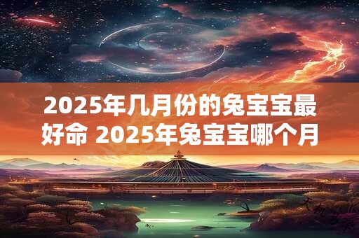 2025年几月份的兔宝宝最好命 2025年兔宝宝哪个月份命最好