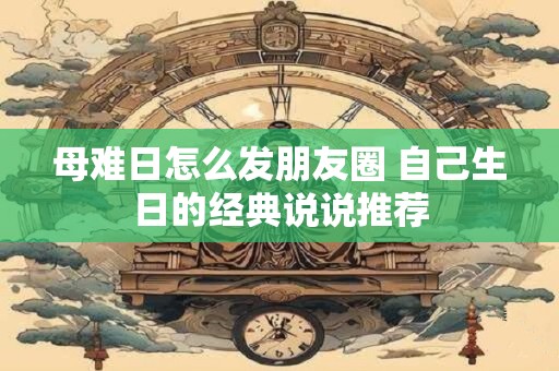 母难日怎么发朋友圈 自己生日的经典说说推荐