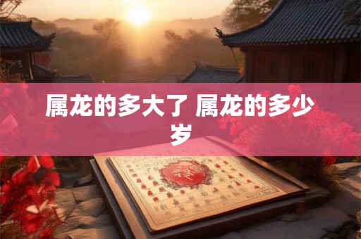 属龙的多大了 属龙的多少岁