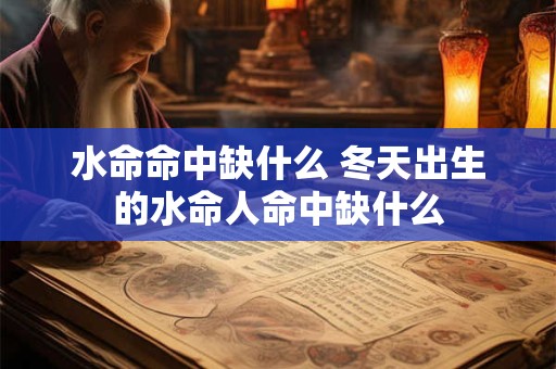 水命命中缺什么 冬天出生的水命人命中缺什么