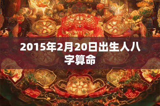 2015年2月20日出生人八字算命