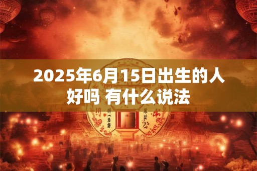 2025年6月15日出生的人好吗 有什么说法