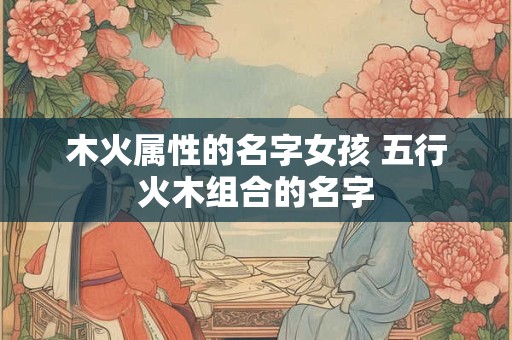 木火属性的名字女孩 五行火木组合的名字