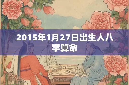 2015年1月27日出生人八字算命