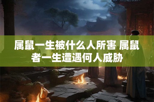 属鼠一生被什么人所害 属鼠者一生遭遇何人威胁