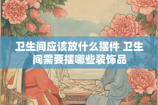 卫生间应该放什么摆件 卫生间需要摆哪些装饰品