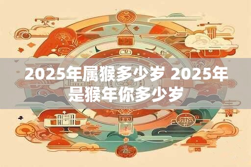 2025年属猴多少岁 2025年是猴年你多少岁