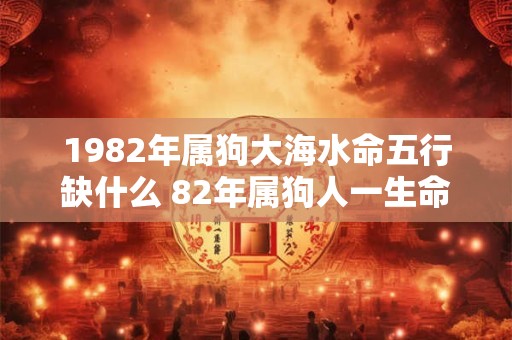 1982年属狗大海水命五行缺什么 82年属狗人一生命运详解