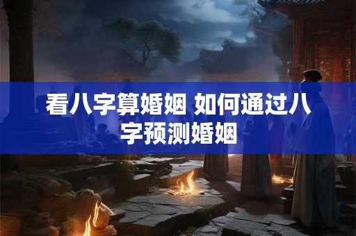 看八字算婚姻 如何通过八字预测婚姻