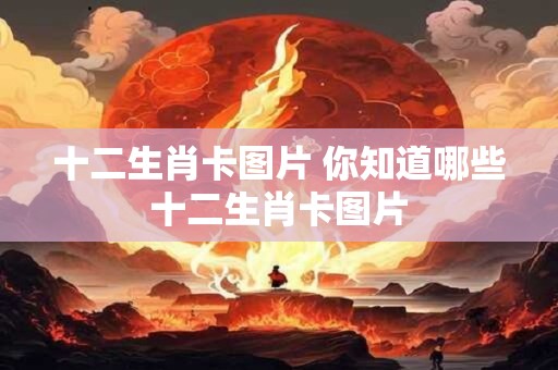 十二生肖卡图片 你知道哪些十二生肖卡图片