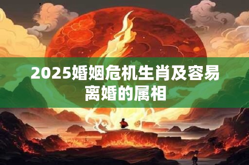 2025婚姻危机生肖及容易离婚的属相