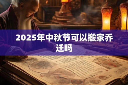 2025年中秋节可以搬家乔迁吗