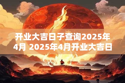 开业大吉日子查询2025年4月 2025年4月开业大吉日查询