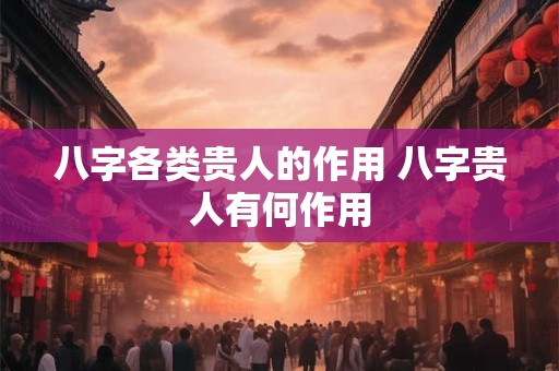 八字各类贵人的作用 八字贵人有何作用