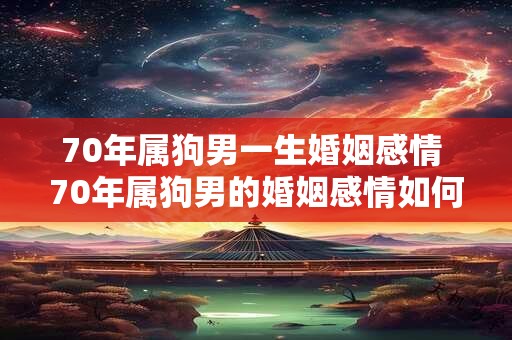 70年属狗男一生婚姻感情 70年属狗男的婚姻感情如何