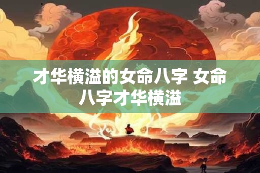 才华横溢的女命八字 女命八字才华横溢