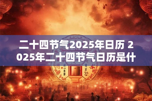 二十四节气2025年日历 2025年二十四节气日历是什么