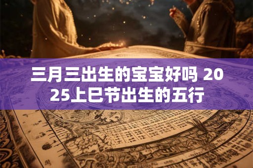 三月三出生的宝宝好吗 2025上巳节出生的五行