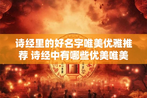 诗经里的好名字唯美优雅推荐 诗经中有哪些优美唯美的名字推荐