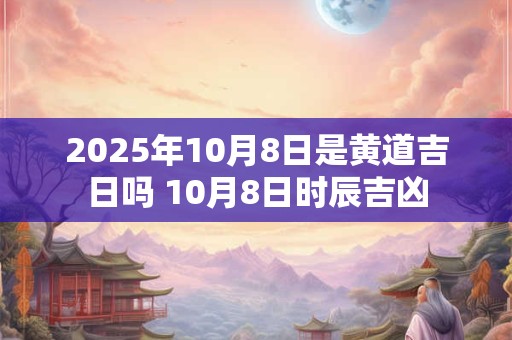 2025年10月8日是黄道吉日吗 10月8日时辰吉凶