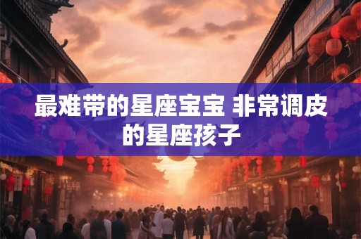 最难带的星座宝宝 非常调皮的星座孩子