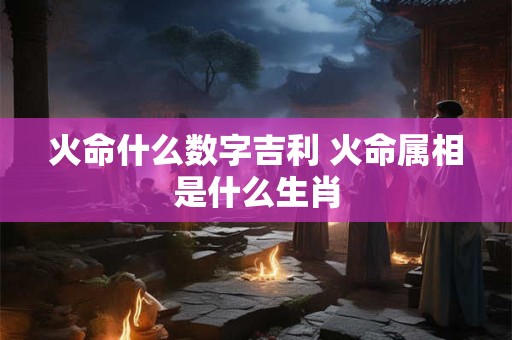 火命什么数字吉利 火命属相是什么生肖