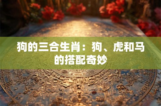 狗的三合生肖：狗、虎和马的搭配奇妙