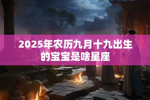 2025年农历九月十九出生的宝宝是啥星座