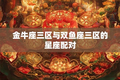 金牛座三区与双鱼座三区的星座配对
