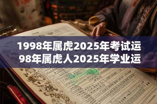 1998年属虎2025年考试运 98年属虎人2025年学业运势 1998年属虎2025年考试运 98年属虎人2025年学业运势