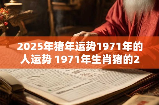 2025年猪年运势1971年的人运势 1971年生肖猪的2025运势如何
