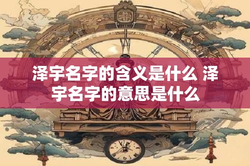 泽宇名字的含义是什么 泽宇名字的意思是什么