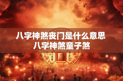 八字神煞丧门是什么意思 八字神煞童子煞