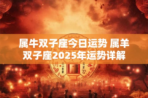 属牛双子座今日运势 属羊双子座2025年运势详解