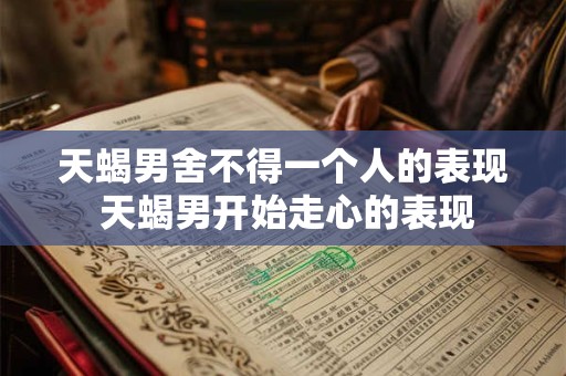 天蝎男舍不得一个人的表现 天蝎男开始走心的表现