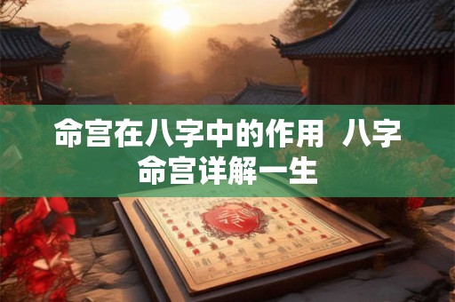 命宫在八字中的作用  八字命宫详解一生