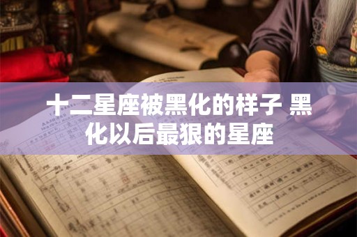十二星座被黑化的样子 黑化以后最狠的星座